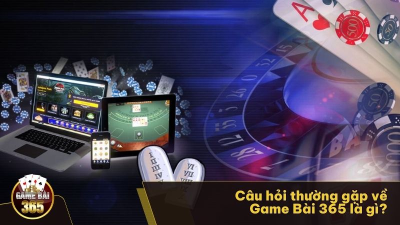 Câu hỏi thường gặp về Game Bài 365 là gì?